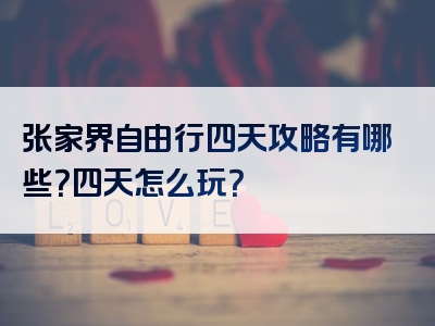张家界自由行四天攻略有哪些？四天怎么玩？
