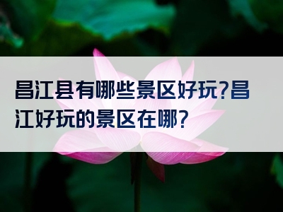 昌江县有哪些景区好玩？昌江好玩的景区在哪？