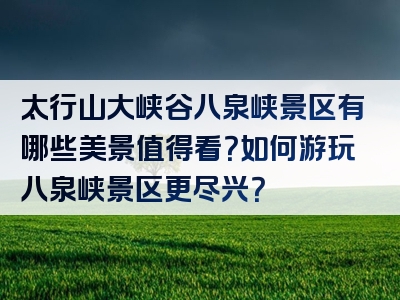 太行山大峡谷八泉峡景区有哪些美景值得看？如何游玩八泉峡景区更尽兴？