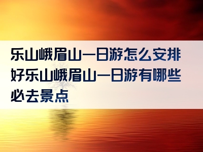 乐山峨眉山一日游怎么安排好乐山峨眉山一日游有哪些必去景点