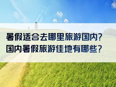 暑假适合去哪里旅游国内？国内暑假旅游佳地有哪些？