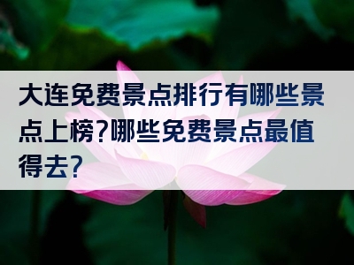 大连免费景点排行有哪些景点上榜？哪些免费景点最值得去？