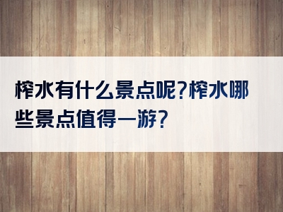 榨水有什么景点呢？榨水哪些景点值得一游？