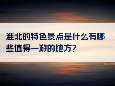淮北的特色景点是什么有哪些值得一游的地方？