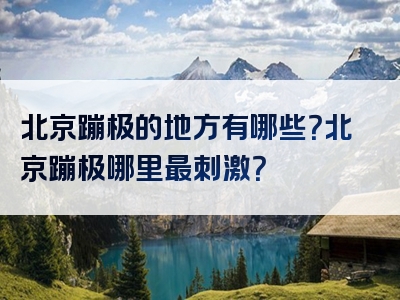 北京蹦极的地方有哪些？北京蹦极哪里最刺激？