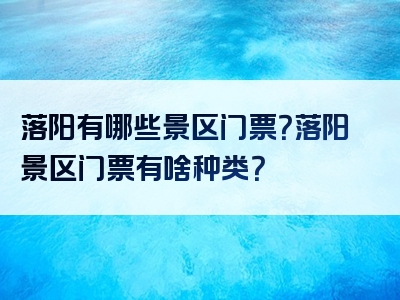 落阳有哪些景区门票？落阳景区门票有啥种类？