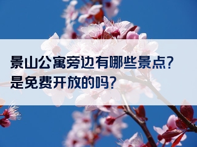 景山公寓旁边有哪些景点？是免费开放的吗？