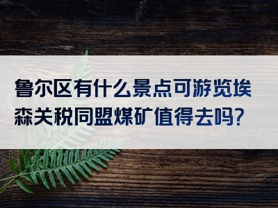 鲁尔区有什么景点可游览埃森关税同盟煤矿值得去吗？