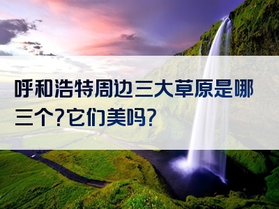 呼和浩特周边三大草原是哪三个？它们美吗？
