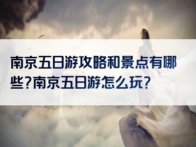 南京五日游攻略和景点有哪些？南京五日游怎么玩？