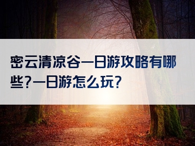 密云清凉谷一日游攻略有哪些？一日游怎么玩？