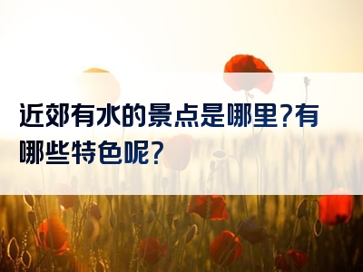 近郊有水的景点是哪里？有哪些特色呢？