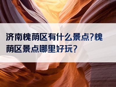 济南槐荫区有什么景点？槐荫区景点哪里好玩？
