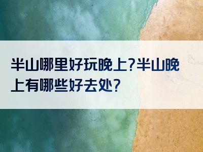半山哪里好玩晚上？半山晚上有哪些好去处？