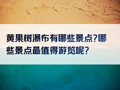 黄果树瀑布有哪些景点？哪些景点最值得游览呢？