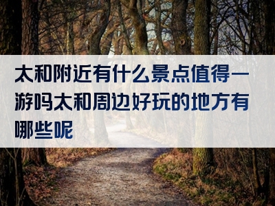 太和附近有什么景点值得一游吗太和周边好玩的地方有哪些呢