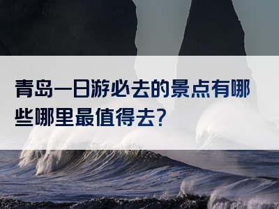 青岛一日游必去的景点有哪些哪里最值得去？