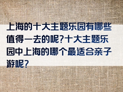 上海的十大主题乐园有哪些值得一去的呢？十大主题乐园中上海的哪个最适合亲子游呢？