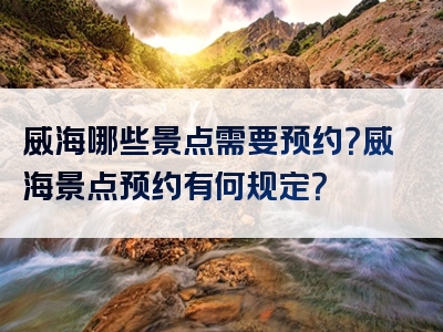 威海哪些景点需要预约？威海景点预约有何规定？