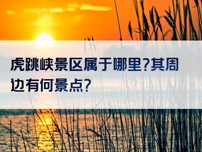 虎跳峡景区属于哪里？其周边有何景点？