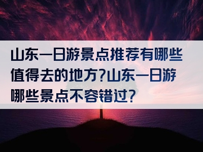 山东一日游景点推荐有哪些值得去的地方？山东一日游哪些景点不容错过？
