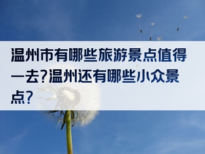 温州市有哪些旅游景点值得一去？温州还有哪些小众景点？