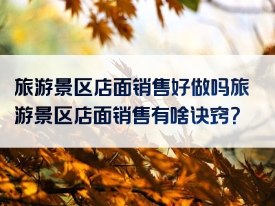 旅游景区店面销售好做吗旅游景区店面销售有啥诀窍？