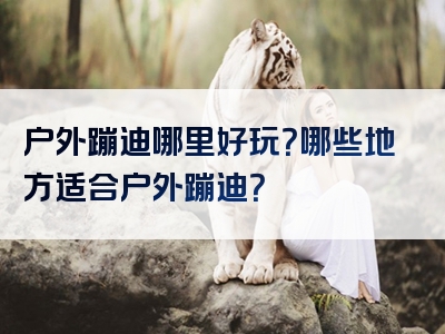 户外蹦迪哪里好玩？哪些地方适合户外蹦迪？