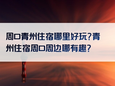 周口青州住宿哪里好玩？青州住宿周口周边哪有趣？
