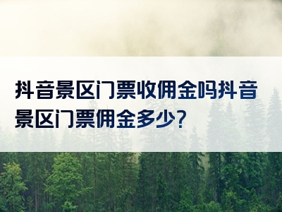 抖音景区门票收佣金吗抖音景区门票佣金多少？
