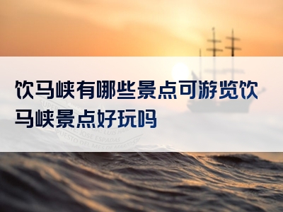 饮马峡有哪些景点可游览饮马峡景点好玩吗