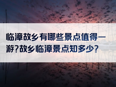 临漳故乡有哪些景点值得一游？故乡临漳景点知多少？