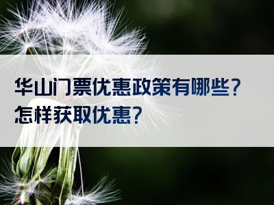 华山门票优惠政策有哪些？怎样获取优惠？
