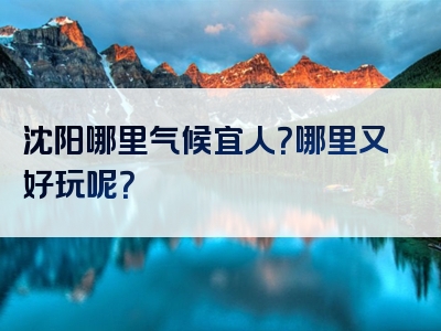 沈阳哪里气候宜人？哪里又好玩呢？