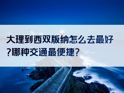 大理到西双版纳怎么去最好？哪种交通最便捷？