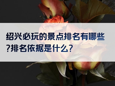 绍兴必玩的景点排名有哪些？排名依据是什么？