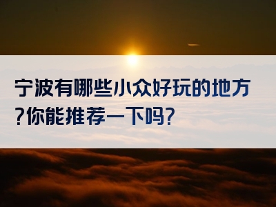 宁波有哪些小众好玩的地方？你能推荐一下吗？