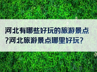 河北有哪些好玩的旅游景点？河北旅游景点哪里好玩？