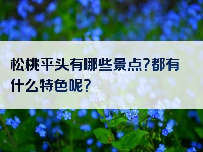 松桃平头有哪些景点？都有什么特色呢？