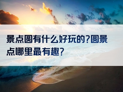 景点圆有什么好玩的？圆景点哪里最有趣？
