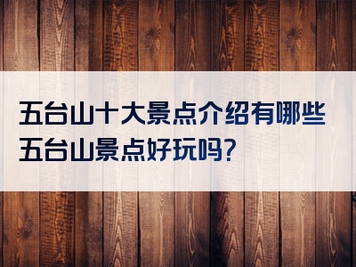 五台山十大景点介绍有哪些五台山景点好玩吗？