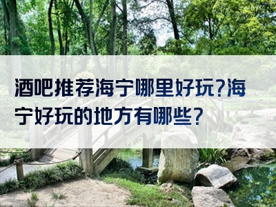 酒吧推荐海宁哪里好玩？海宁好玩的地方有哪些？
