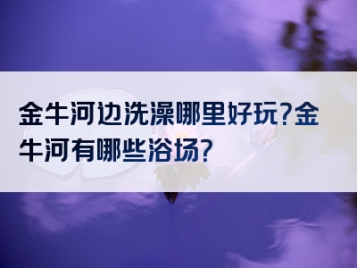 金牛河边洗澡哪里好玩？金牛河有哪些浴场？