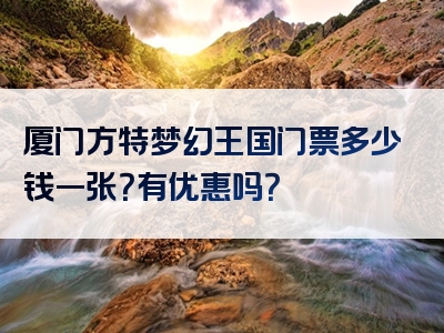 厦门方特梦幻王国门票多少钱一张？有优惠吗？