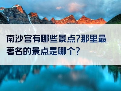 南沙宫有哪些景点？那里最著名的景点是哪个？