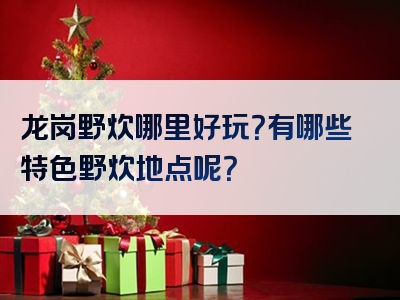 龙岗野炊哪里好玩？有哪些特色野炊地点呢？