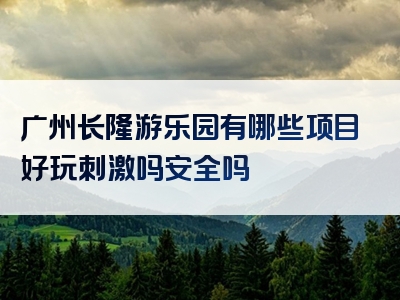广州长隆游乐园有哪些项目好玩刺激吗安全吗