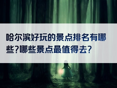 哈尔滨好玩的景点排名有哪些？哪些景点最值得去？