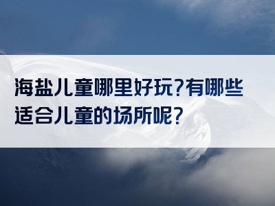 海盐儿童哪里好玩？有哪些适合儿童的场所呢？