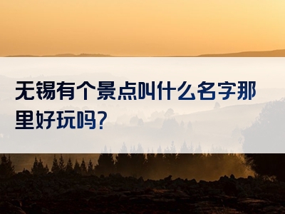 无锡有个景点叫什么名字那里好玩吗？